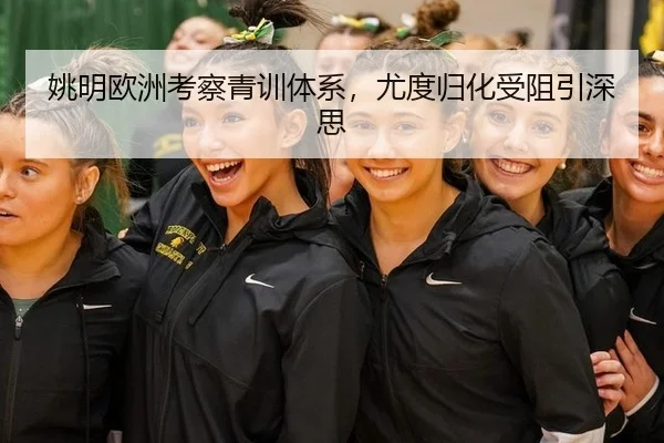 姚明欧洲考察青训体系，尤度归化受阻引深思
