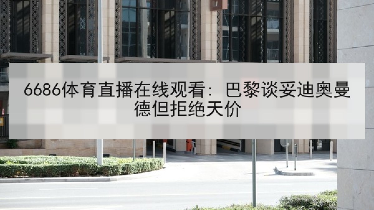 6686体育直播在线观看: 巴黎谈妥迪奥曼德但拒绝天价