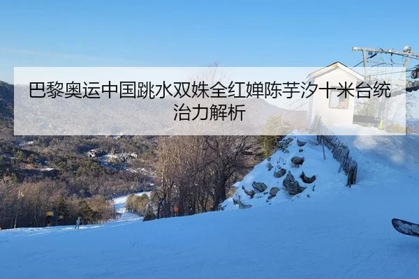 巴黎奥运中国跳水双姝全红婵陈芋汐十米台统治力解析