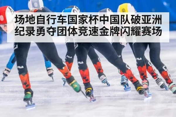 场地自行车国家杯中国队破亚洲纪录勇夺团体竞速金牌闪耀赛场
