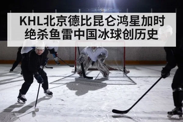 KHL北京德比昆仑鸿星加时绝杀鱼雷中国冰球创历史
