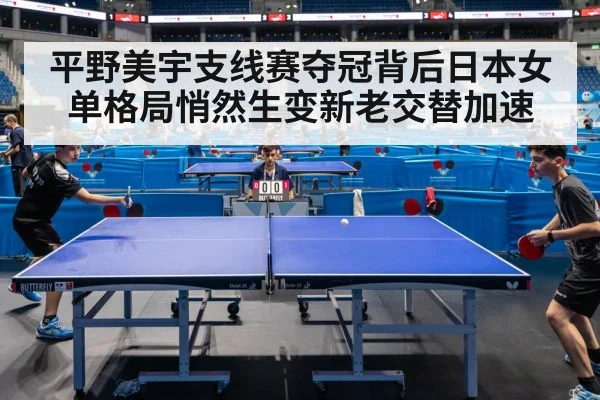 平野美宇支线赛夺冠背后日本女单格局悄然生变新老交替加速