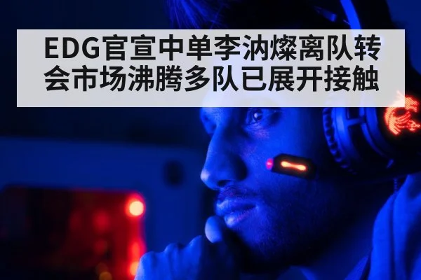 EDG官宣中单李汭燦离队转会市场沸腾多队已展开接触