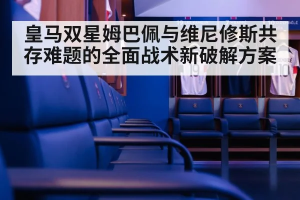 皇马双星姆巴佩与维尼修斯共存难题的全面战术新破解方案